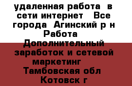 удаленная работа  в сети интернет - Все города, Агинский р-н Работа » Дополнительный заработок и сетевой маркетинг   . Тамбовская обл.,Котовск г.